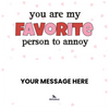 You are my favorite person to annoy