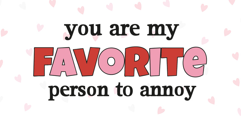 You are my favorite person to annoy
